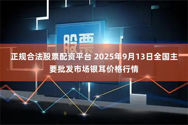正规合法股票配资平台 2025年9月13日全国主要批发市场银耳价格行情