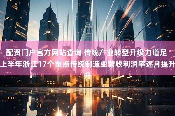 配资门户官方网站查询 传统产业转型升级力道足 上半年浙江17个重点传统制造业营收利润率逐月提升