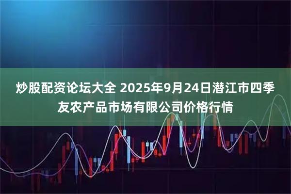 炒股配资论坛大全 2025年9月24日潜江市四季友农产品市场有限公司价格行情