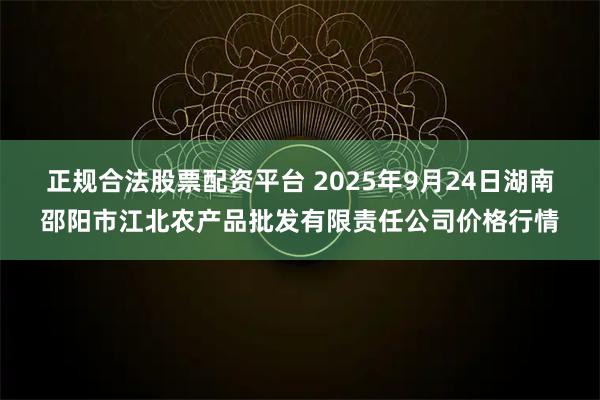正规合法股票配资平台 2025年9月24日湖南邵阳市江北农产品批发有限责任公司价格行情