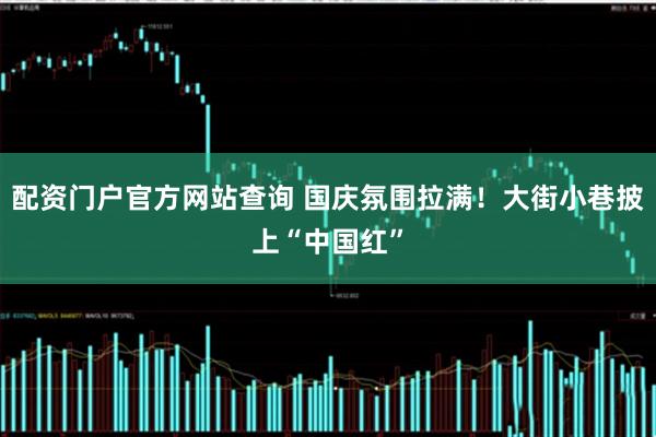 配资门户官方网站查询 国庆氛围拉满！大街小巷披上“中国红”