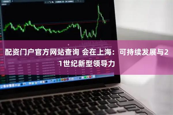 配资门户官方网站查询 会在上海：可持续发展与21世纪新型领导力
