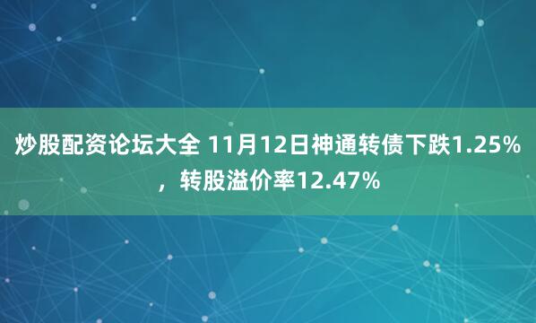 炒股配资论坛大全 11月12日神通转债下跌1.25%，转股溢价率12.47%