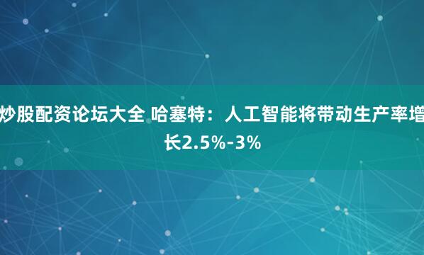 炒股配资论坛大全 哈塞特：人工智能将带动生产率增长2.5%-3%