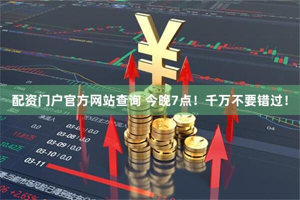 配资门户官方网站查询 今晚7点！千万不要错过！