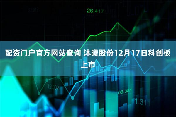 配资门户官方网站查询 沐曦股份12月17日科创板上市