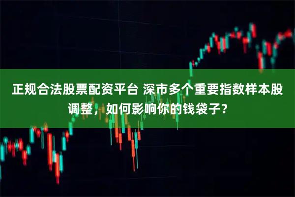 正规合法股票配资平台 深市多个重要指数样本股调整，如何影响你的钱袋子？
