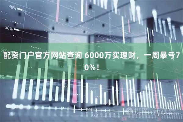 配资门户官方网站查询 6000万买理财，一周暴亏70%！
