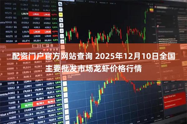 配资门户官方网站查询 2025年12月10日全国主要批发市场龙虾价格行情