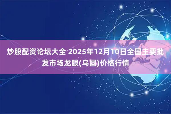 炒股配资论坛大全 2025年12月10日全国主要批发市场龙眼(乌圆)价格行情