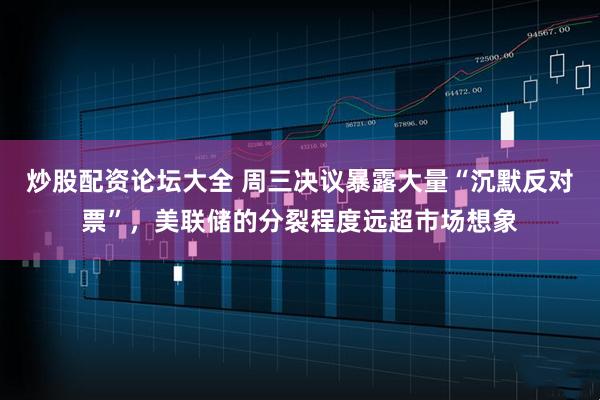 炒股配资论坛大全 周三决议暴露大量“沉默反对票”，美联储的分裂程度远超市场想象