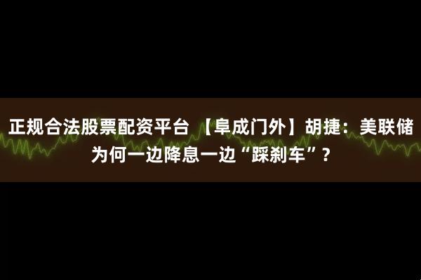 正规合法股票配资平台 【阜成门外】胡捷：美联储为何一边降息一边“踩刹车”？