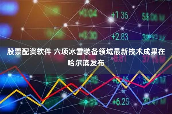股票配资软件 六项冰雪装备领域最新技术成果在哈尔滨发布