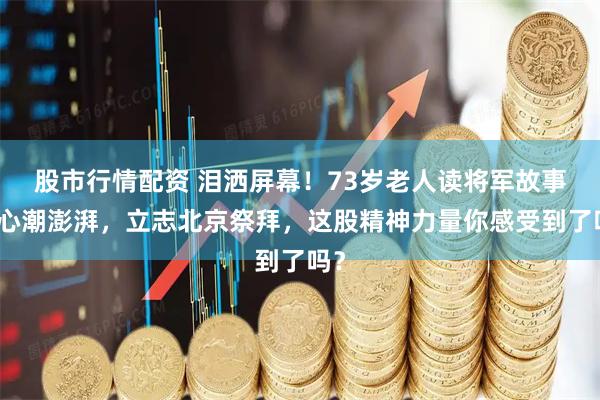 股市行情配资 泪洒屏幕！73岁老人读将军故事后心潮澎湃，立志北京祭拜，这股精神力量你感受到了吗？
