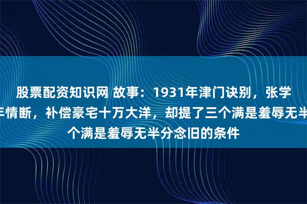 股票配资知识网 故事：1931年津门诀别，张学良与谷瑞玉8年情断，补偿豪宅十万大洋，却提了三个满是羞辱无半分念旧的条件