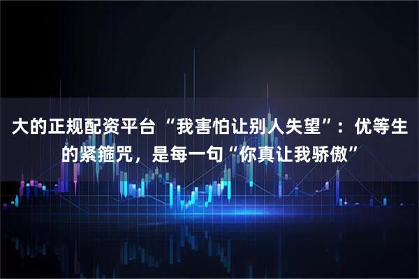 大的正规配资平台 “我害怕让别人失望”：优等生的紧箍咒，是每一句“你真让我骄傲”