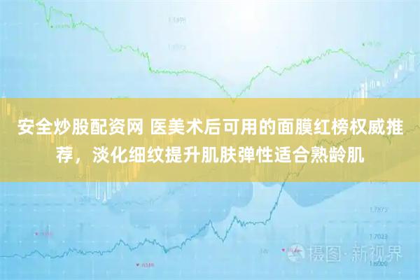 安全炒股配资网 医美术后可用的面膜红榜权威推荐，淡化细纹提升肌肤弹性适合熟龄肌