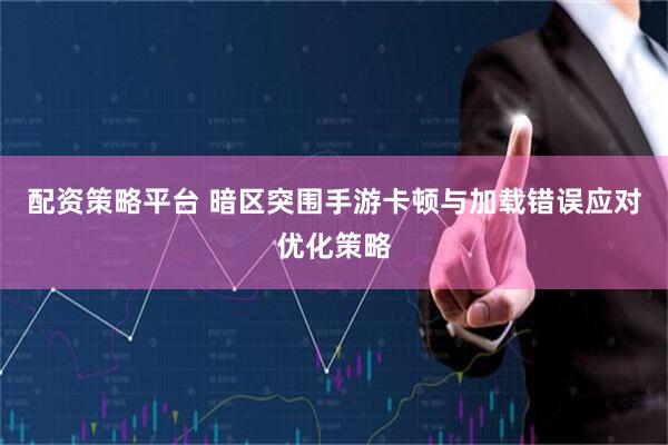 配资策略平台 暗区突围手游卡顿与加载错误应对优化策略