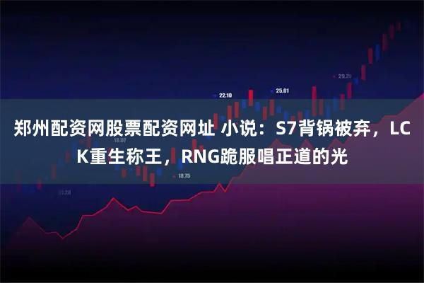郑州配资网股票配资网址 小说：S7背锅被弃，LCK重生称王，RNG跪服唱正道的光