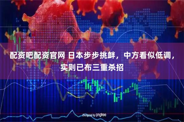配资吧配资官网 日本步步挑衅，中方看似低调，实则已布三重杀招