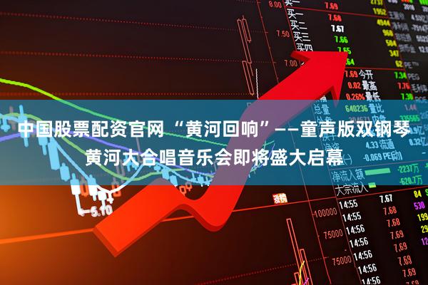 中国股票配资官网 “黄河回响”——童声版双钢琴黄河大合唱音乐会即将盛大启幕