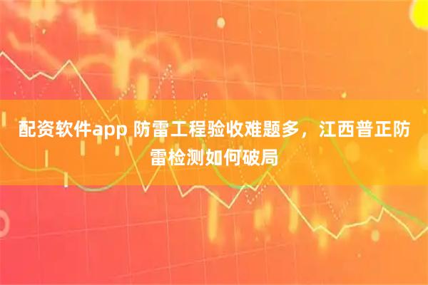 配资软件app 防雷工程验收难题多，江西普正防雷检测如何破局