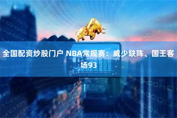 全国配资炒股门户 NBA常规赛：威少缺阵、国王客场93