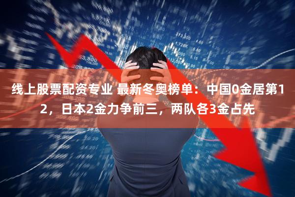 线上股票配资专业 最新冬奥榜单：中国0金居第12，日本2金力争前三，两队各3金占先