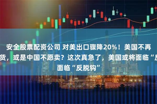 安全股票配资公司 对美出口骤降20%！美国不再买中国货，或是中国不愿卖？这次真急了，美国或将面临“反脱钩”