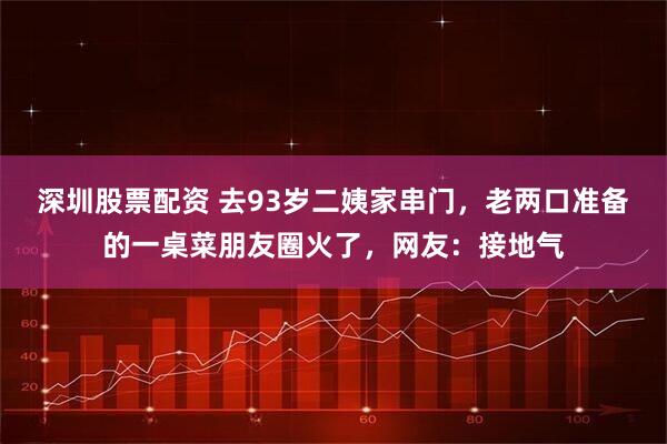 深圳股票配资 去93岁二姨家串门，老两口准备的一桌菜朋友圈火了，网友：接地气