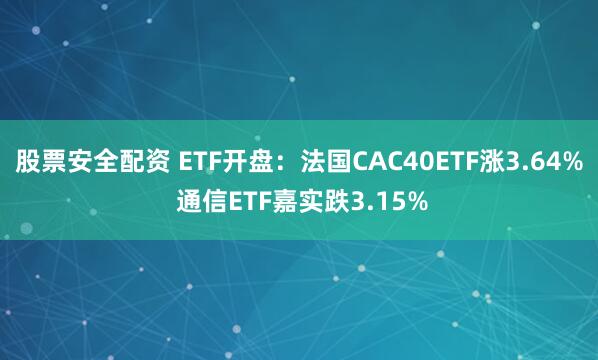 股票安全配资 ETF开盘：法国CAC40ETF涨3.64% 通信ETF嘉实跌3.15%