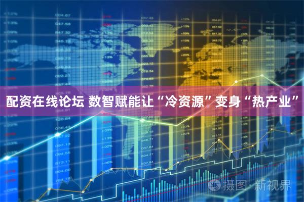 配资在线论坛 数智赋能让“冷资源”变身“热产业”