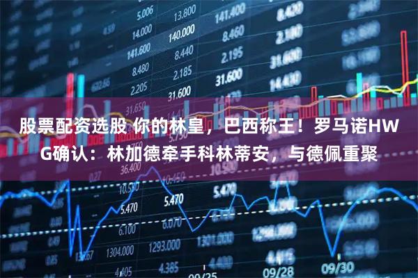 股票配资选股 你的林皇，巴西称王！罗马诺HWG确认：林加德牵手科林蒂安，与德佩重聚