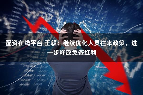 配资在线平台 王毅：继续优化人员往来政策，进一步释放免签红利