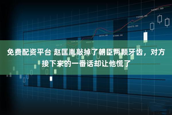 免费配资平台 赵匡胤敲掉了朝臣两颗牙齿，对方接下来的一番话却让他慌了