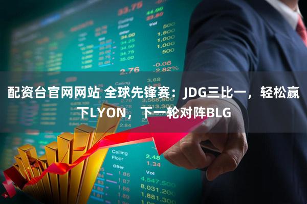 配资台官网网站 全球先锋赛：JDG三比一，轻松赢下LYON，下一轮对阵BLG
