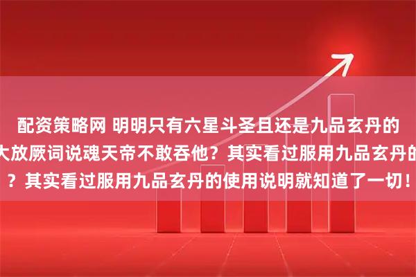 配资策略网 明明只有六星斗圣且还是九品玄丹的丹塔老祖，为何敢当众大放厥词说魂天帝不敢吞他？其实看过服用九品玄丹的使用说明就知道了一切！