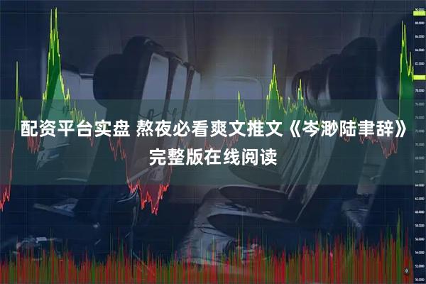 配资平台实盘 熬夜必看爽文推文《岑渺陆聿辞》完整版在线阅读