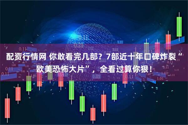 配资行情网 你敢看完几部？7部近十年口碑炸裂“欧美恐怖大片”，全看过算你狠！