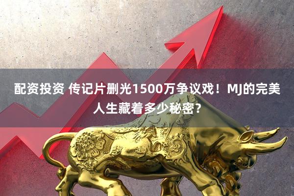 配资投资 传记片删光1500万争议戏！MJ的完美人生藏着多少秘密？